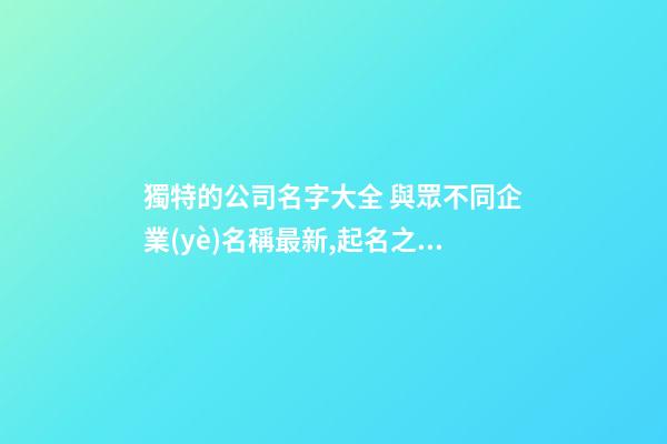 獨特的公司名字大全 與眾不同企業(yè)名稱最新,起名之家